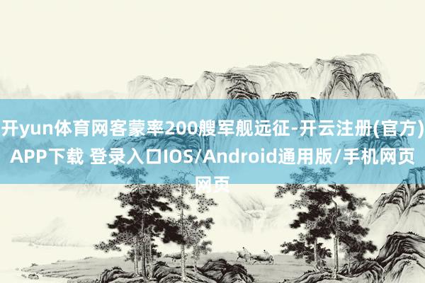 开yun体育网客蒙率200艘军舰远征-开云注册(官方)APP下载 登录入口IOS/Android通用版/手机网页