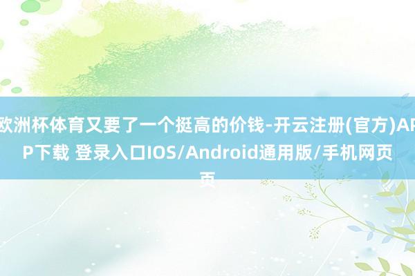 欧洲杯体育又要了一个挺高的价钱-开云注册(官方)APP下载 登录入口IOS/Android通用版/手机网页