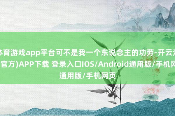 体育游戏app平台可不是我一个东说念主的功劳-开云注册(官方)APP下载 登录入口IOS/Android通用版/手机网页