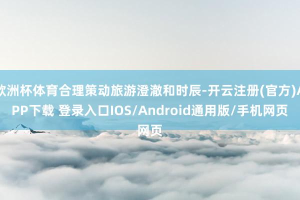 欧洲杯体育合理策动旅游澄澈和时辰-开云注册(官方)APP下载 登录入口IOS/Android通用版/手机网页