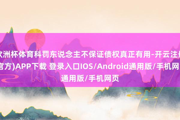 欧洲杯体育科罚东说念主不保证债权真正有用-开云注册(官方)APP下载 登录入口IOS/Android通用版/手机网页