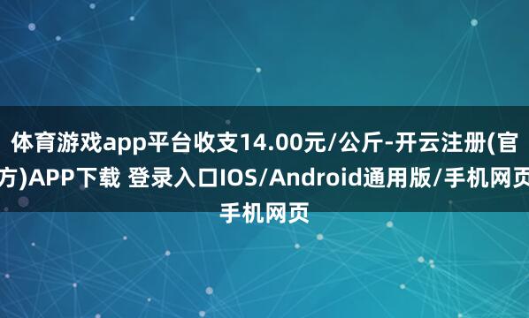 体育游戏app平台收支14.00元/公斤-开云注册(官方)APP下载 登录入口IOS/Android通用版/手机网页