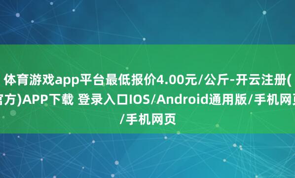 体育游戏app平台最低报价4.00元/公斤-开云注册(官方)APP下载 登录入口IOS/Android通用版/手机网页