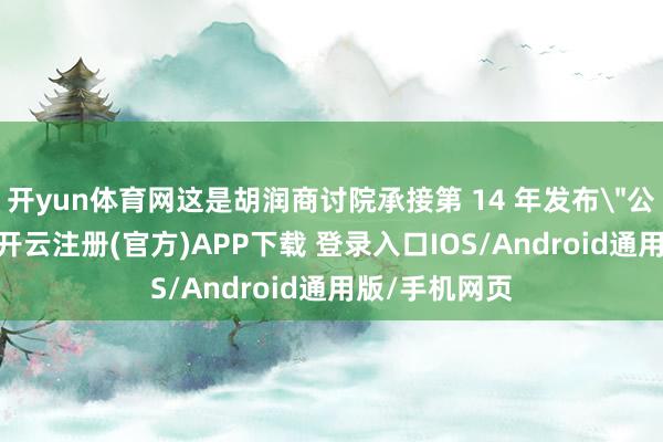 开yun体育网这是胡润商讨院承接第 14 年发布