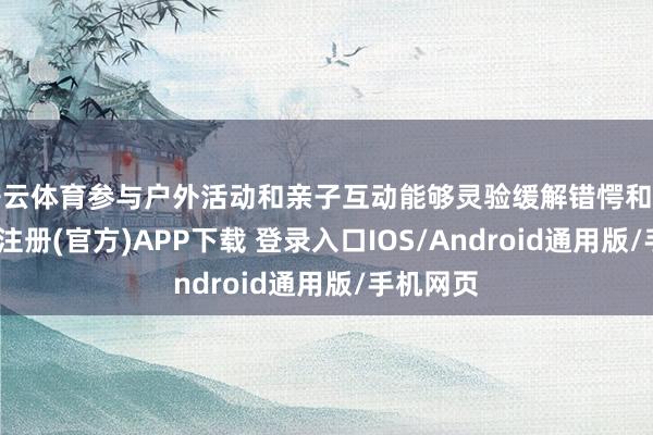 开云体育参与户外活动和亲子互动能够灵验缓解错愕和压力-开云注册(官方)APP下载 登录入口IOS/Android通用版/手机网页