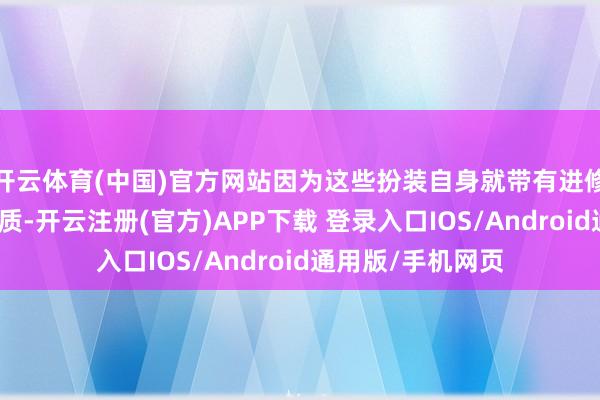 开云体育(中国)官方网站因为这些扮装自身就带有进修、成东谈主向气质-开云注册(官方)APP下载 登录入口IOS/Android通用版/手机网页