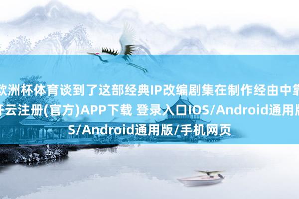 欧洲杯体育谈到了这部经典IP改编剧集在制作经由中靠近的挑战-开云注册(官方)APP下载 登录入口IOS/Android通用版/手机网页