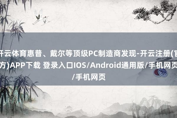 开云体育惠普、戴尔等顶级PC制造商发现-开云注册(官方)APP下载 登录入口IOS/Android通用版/手机网页