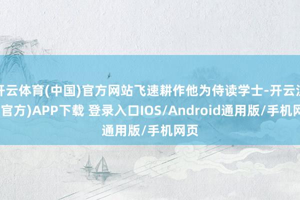 开云体育(中国)官方网站飞速耕作他为侍读学士-开云注册(官方)APP下载 登录入口IOS/Android通用版/手机网页