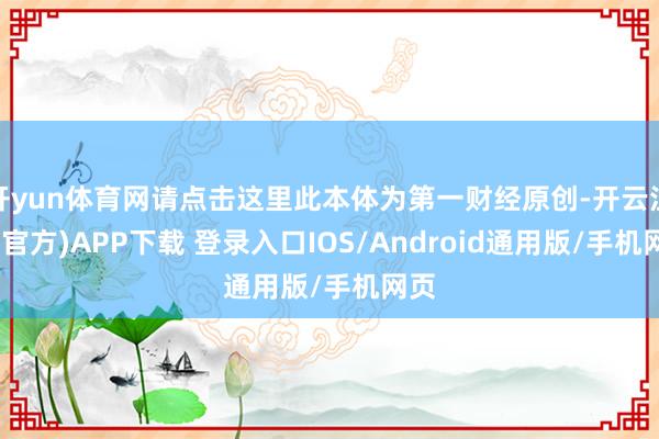 开yun体育网请点击这里此本体为第一财经原创-开云注册(官方)APP下载 登录入口IOS/Android通用版/手机网页