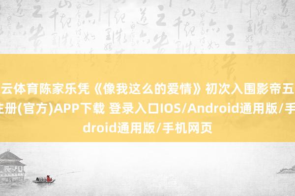 开云体育陈家乐凭《像我这么的爱情》初次入围影帝五强-开云注册(官方)APP下载 登录入口IOS/Android通用版/手机网页