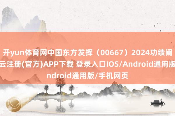 开yun体育网中国东方发挥（00667）2024功绩阐扬出色-开云注册(官方)APP下载 登录入口IOS/Android通用版/手机网页