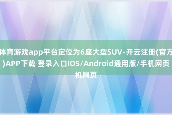 体育游戏app平台定位为6座大型SUV-开云注册(官方)APP下载 登录入口IOS/Android通用版/手机网页
