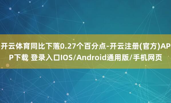 开云体育同比下落0.27个百分点-开云注册(官方)APP下载 登录入口IOS/Android通用版/手机网页