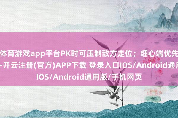 体育游戏app平台PK时可压制敌方走位；细心端优先堆冰系强元素-开云注册(官方)APP下载 登录入口IOS/Android通用版/手机网页