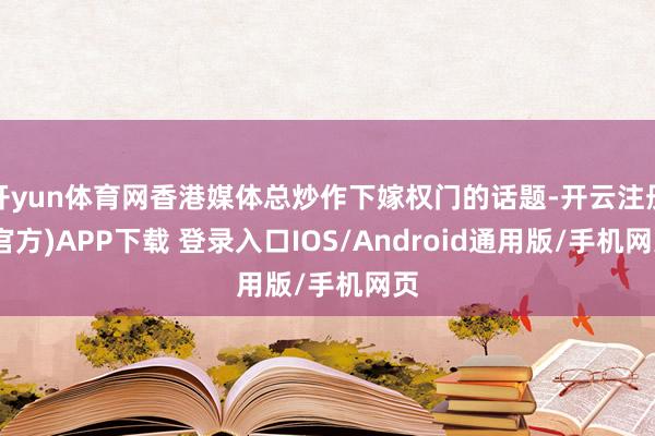 开yun体育网香港媒体总炒作下嫁权门的话题-开云注册(官方)APP下载 登录入口IOS/Android通用版/手机网页