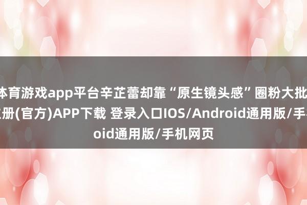 体育游戏app平台辛芷蕾却靠“原生镜头感”圈粉大批-开云注册(官方)APP下载 登录入口IOS/Android通用版/手机网页