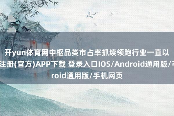 开yun体育网　　中枢品类市占率抓续领跑行业　　一直以来-开云注册(官方)APP下载 登录入口IOS/Android通用版/手机网页