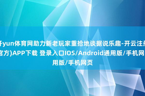 开yun体育网助力新老玩家重拾地谈据说乐趣-开云注册(官方)APP下载 登录入口IOS/Android通用版/手机网页