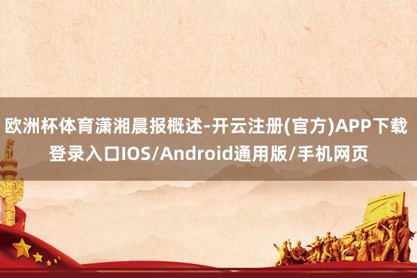 欧洲杯体育潇湘晨报概述-开云注册(官方)APP下载 登录入口IOS/Android通用版/手机网页
