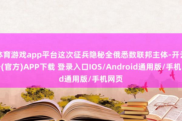 体育游戏app平台这次征兵隐秘全俄悉数联邦主体-开云注册(官方)APP下载 登录入口IOS/Android通用版/手机网页