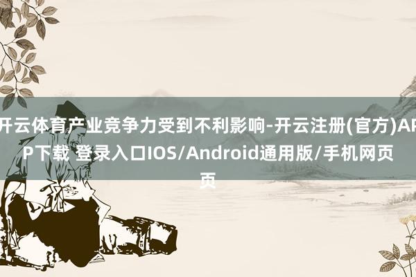 开云体育产业竞争力受到不利影响-开云注册(官方)APP下载 登录入口IOS/Android通用版/手机网页