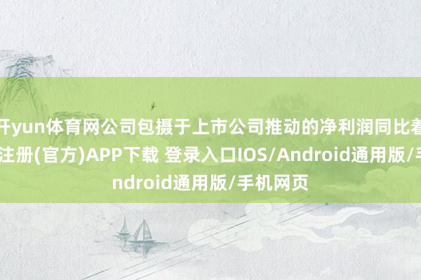 开yun体育网公司包摄于上市公司推动的净利润同比着落-开云注册(官方)APP下载 登录入口IOS/Android通用版/手机网页