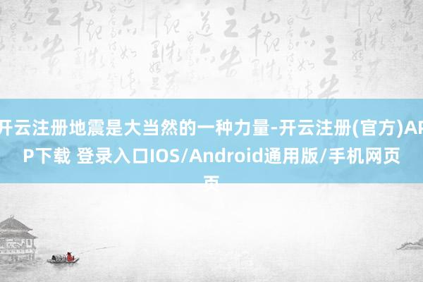 开云注册地震是大当然的一种力量-开云注册(官方)APP下载 登录入口IOS/Android通用版/手机网页
