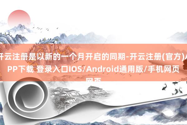开云注册是以新的一个月开启的同期-开云注册(官方)APP下载 登录入口IOS/Android通用版/手机网页