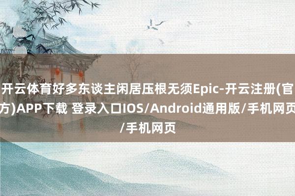 开云体育好多东谈主闲居压根无须Epic-开云注册(官方)APP下载 登录入口IOS/Android通用版/手机网页