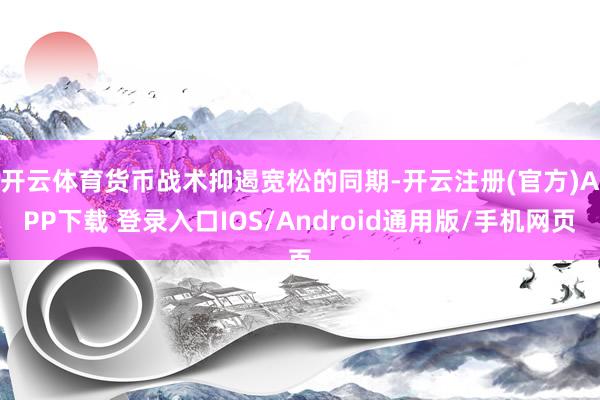 开云体育　　货币战术抑遏宽松的同期-开云注册(官方)APP下载 登录入口IOS/Android通用版/手机网页