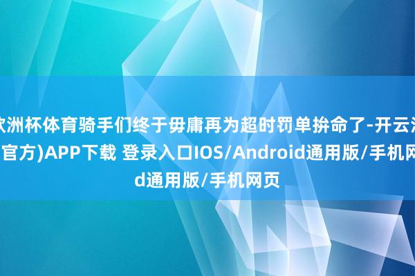 欧洲杯体育骑手们终于毋庸再为超时罚单拚命了-开云注册(官方)APP下载 登录入口IOS/Android通用版/手机网页