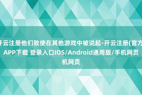 开云注册他们致使在其他游戏中被说起-开云注册(官方)APP下载 登录入口IOS/Android通用版/手机网页