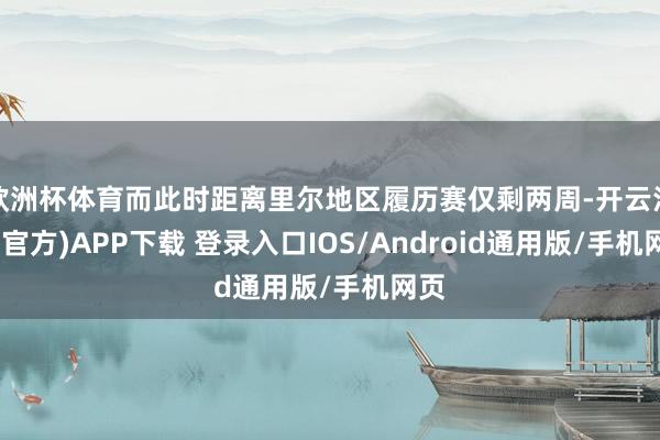 欧洲杯体育而此时距离里尔地区履历赛仅剩两周-开云注册(官方)APP下载 登录入口IOS/Android通用版/手机网页