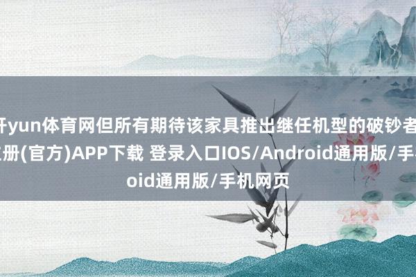 开yun体育网但所有期待该家具推出继任机型的破钞者-开云注册(官方)APP下载 登录入口IOS/Android通用版/手机网页