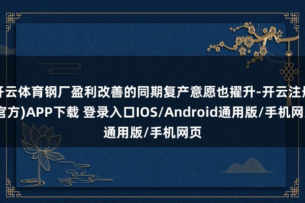 开云体育钢厂盈利改善的同期复产意愿也擢升-开云注册(官方)APP下载 登录入口IOS/Android通用版/手机网页