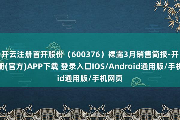 开云注册首开股份（600376）裸露3月销售简报-开云注册(官方)APP下载 登录入口IOS/Android通用版/手机网页