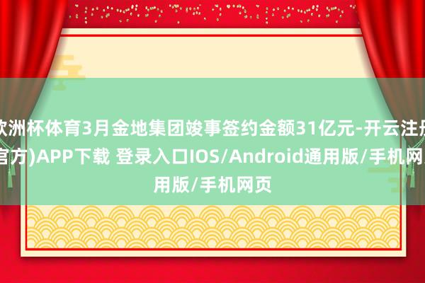 欧洲杯体育3月金地集团竣事签约金额31亿元-开云注册(官方)APP下载 登录入口IOS/Android通用版/手机网页