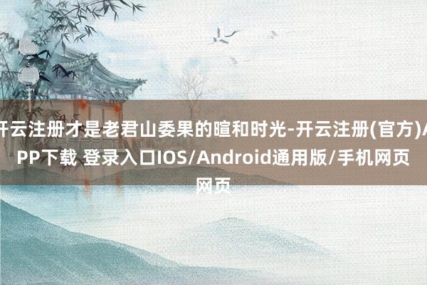 开云注册才是老君山委果的暄和时光-开云注册(官方)APP下载 登录入口IOS/Android通用版/手机网页