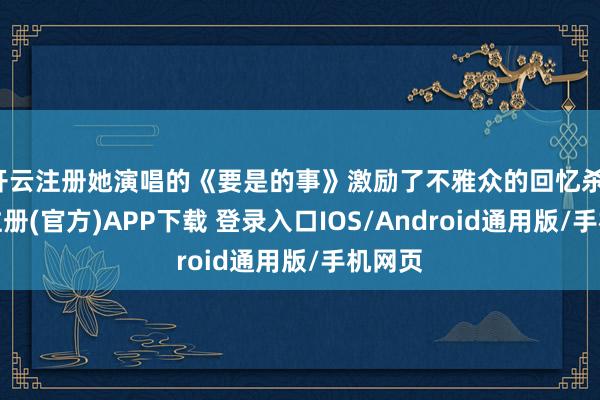 开云注册她演唱的《要是的事》激励了不雅众的回忆杀-开云注册(官方)APP下载 登录入口IOS/Android通用版/手机网页