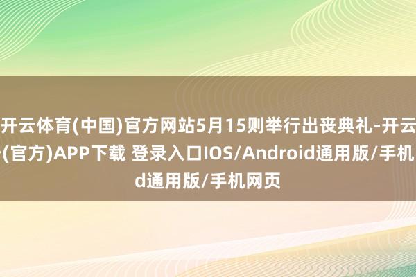 开云体育(中国)官方网站5月15则举行出丧典礼-开云注册(官方)APP下载 登录入口IOS/Android通用版/手机网页