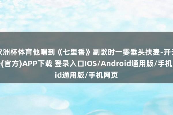 欧洲杯体育他唱到《七里香》副歌时一霎垂头扶麦-开云注册(官方)APP下载 登录入口IOS/Android通用版/手机网页