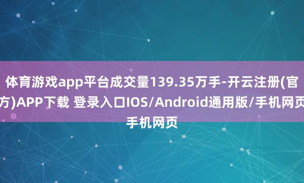 体育游戏app平台成交量139.35万手-开云注册(官方)APP下载 登录入口IOS/Android通用版/手机网页