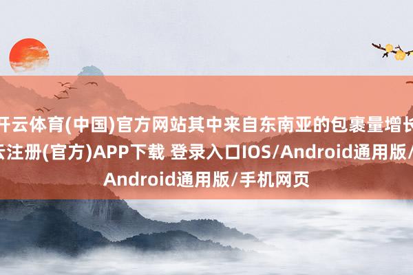 开云体育(中国)官方网站其中来自东南亚的包裹量增长超越-开云注册(官方)APP下载 登录入口IOS/Android通用版/手机网页