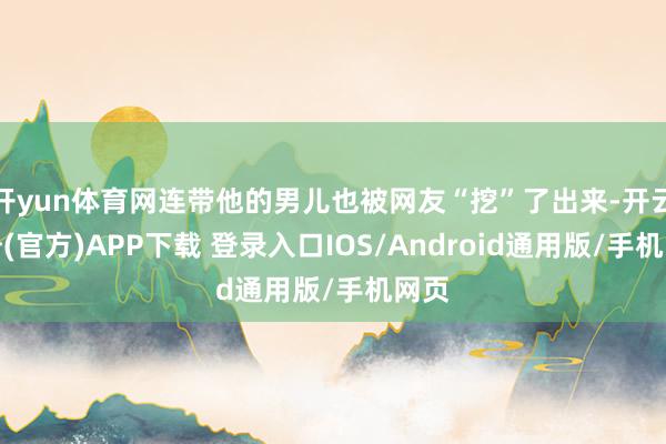 开yun体育网连带他的男儿也被网友“挖”了出来-开云注册(官方)APP下载 登录入口IOS/Android通用版/手机网页