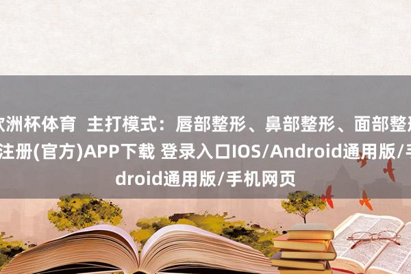 欧洲杯体育  主打模式：唇部整形、鼻部整形、面部整形等-开云注册(官方)APP下载 登录入口IOS/Android通用版/手机网页