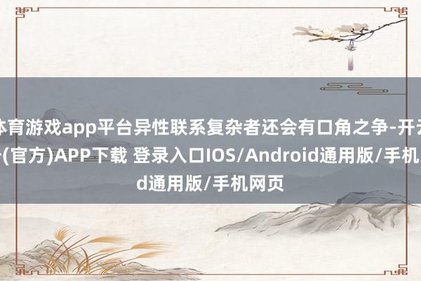 体育游戏app平台异性联系复杂者还会有口角之争-开云注册(官方)APP下载 登录入口IOS/Android通用版/手机网页