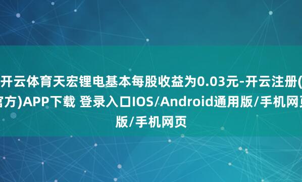 开云体育天宏锂电基本每股收益为0.03元-开云注册(官方)APP下载 登录入口IOS/Android通用版/手机网页