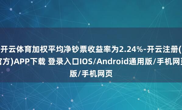 开云体育加权平均净钞票收益率为2.24%-开云注册(官方)APP下载 登录入口IOS/Android通用版/手机网页