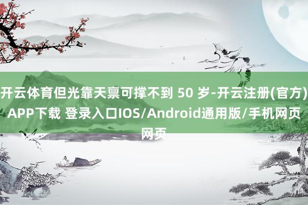 开云体育但光靠天禀可撑不到 50 岁-开云注册(官方)APP下载 登录入口IOS/Android通用版/手机网页